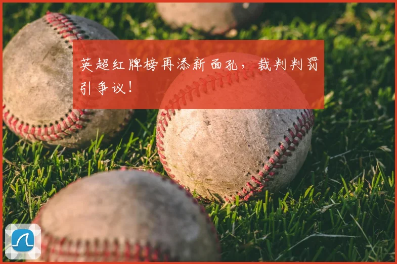 英超红牌榜再添新面孔，裁判判罚引争议！