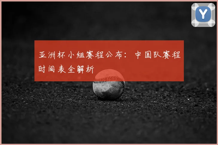 亚洲杯小组赛程公布：中国队赛程时间表全解析