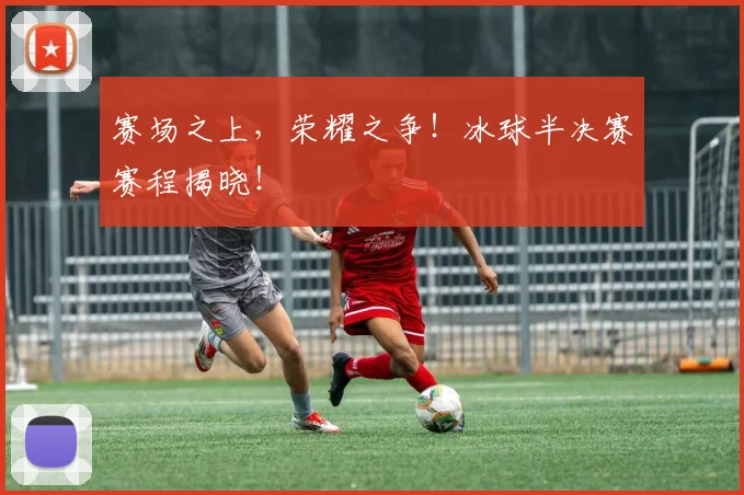赛场之上，荣耀之争！冰球半决赛赛程揭晓！