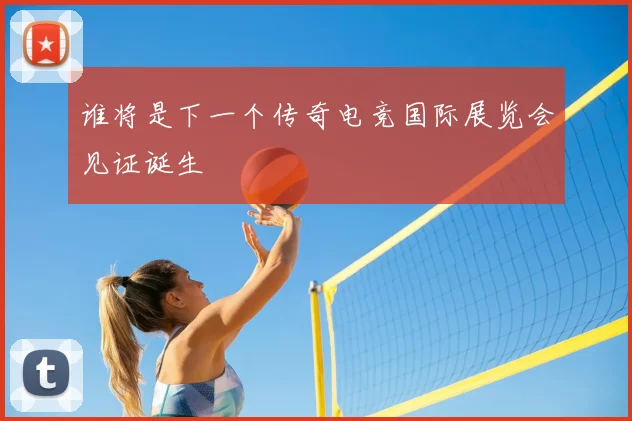 谁将是下一个传奇电竞国际展览会见证诞生