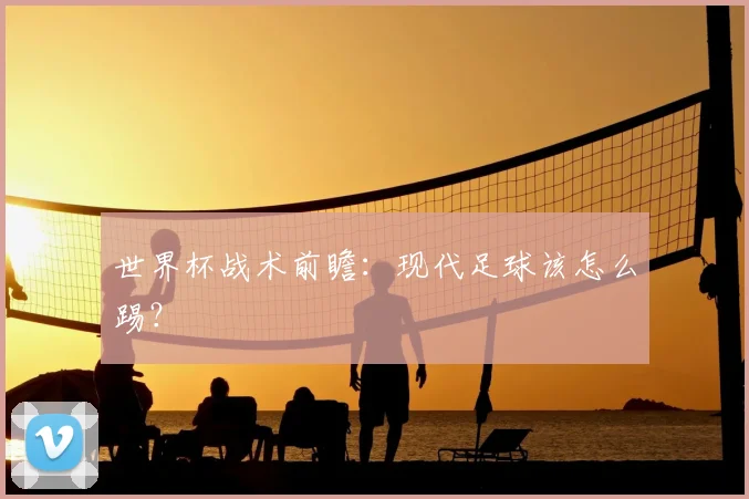 世界杯战术前瞻：现代足球该怎么踢？