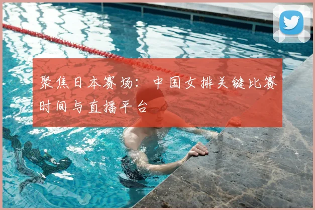 聚焦日本赛场：中国女排关键比赛时间与直播平台