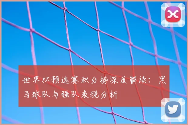 世界杯预选赛积分榜深度解读：黑马球队与强队表现分析