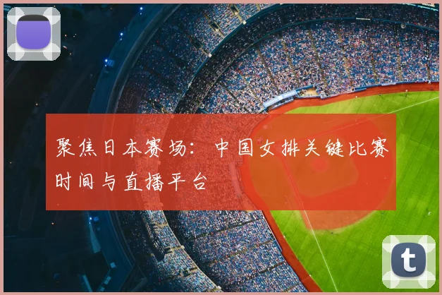 聚焦日本赛场：中国女排关键比赛时间与直播平台