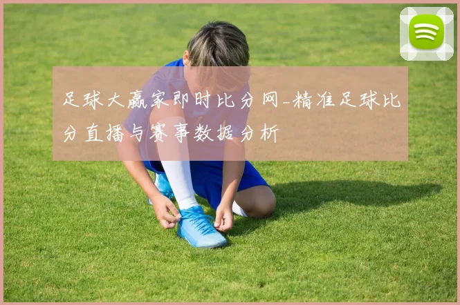 足球大赢家即时比分网_精准足球比分直播与赛事数据分析