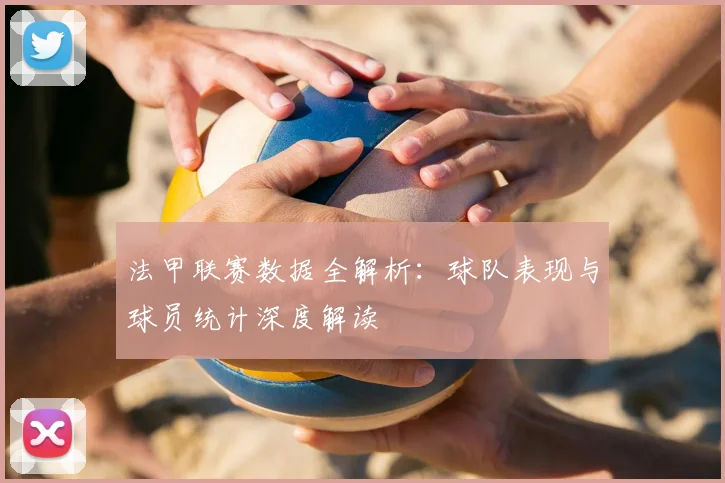 法甲联赛数据全解析：球队表现与球员统计深度解读