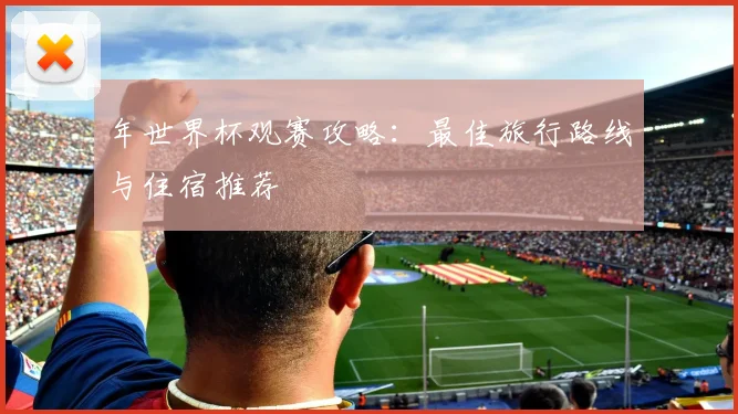 年世界杯观赛攻略：最佳旅行路线与住宿推荐