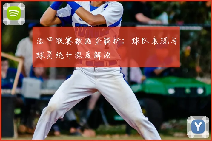 法甲联赛数据全解析：球队表现与球员统计深度解读